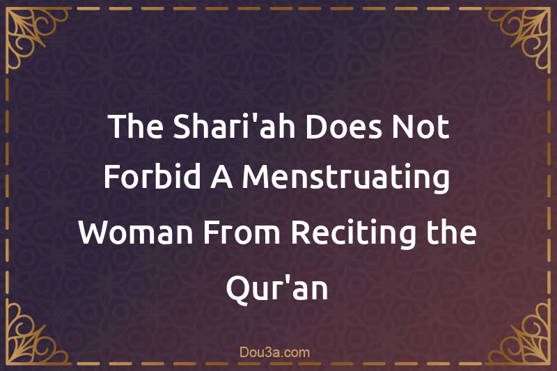 The Shari'ah Does Not Forbid A Menstruating Woman From Reciting the Qur'an