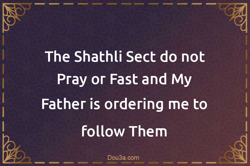 The Shathli Sect do not Pray or Fast and My Father is ordering me to follow Them