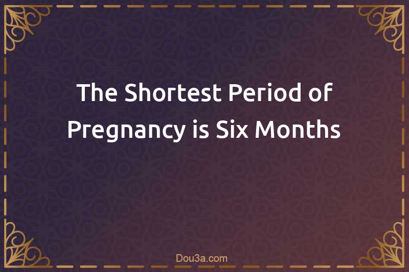 The Shortest Period of Pregnancy is Six Months