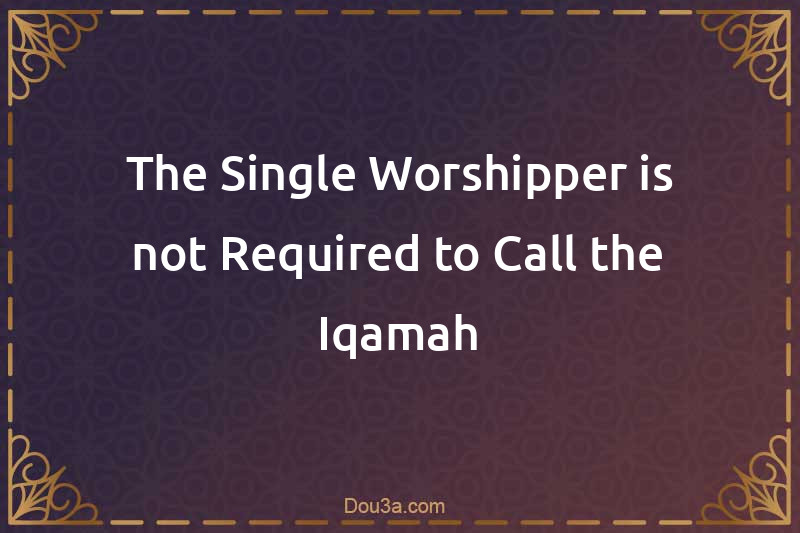 The Single Worshipper is not Required to Call the Iqamah