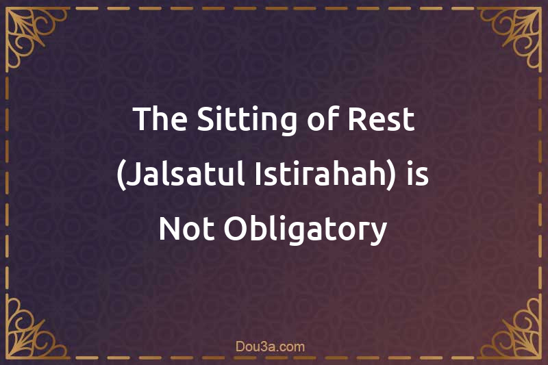 The Sitting of Rest (Jalsatul-Istirahah) is Not Obligatory