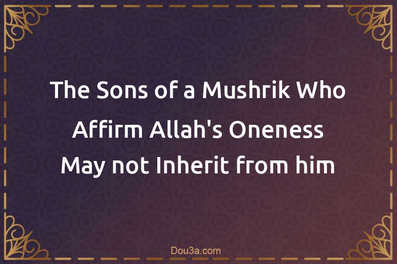 The Sons of a Mushrik Who Affirm Allah's Oneness May not Inherit from him