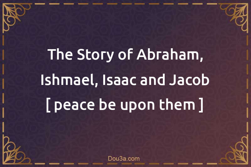 The Story of Abraham, Ishmael, aacson  Jacob [ peace be upon them ]