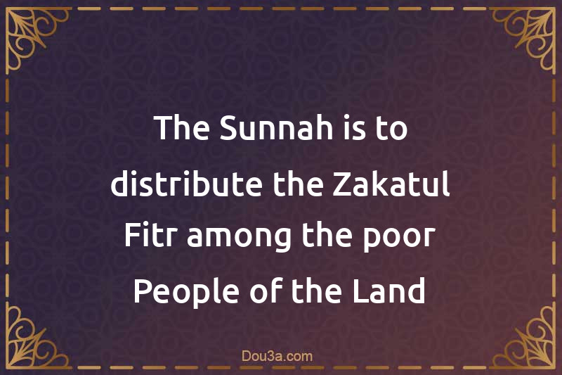The Sunnah is to distribute the Zakatul-Fitr among the poor People of the Land