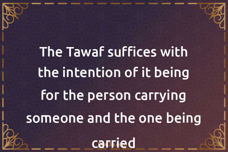 The Tawaf suffices with the intention of it being for the person carrying someone and the one being carried