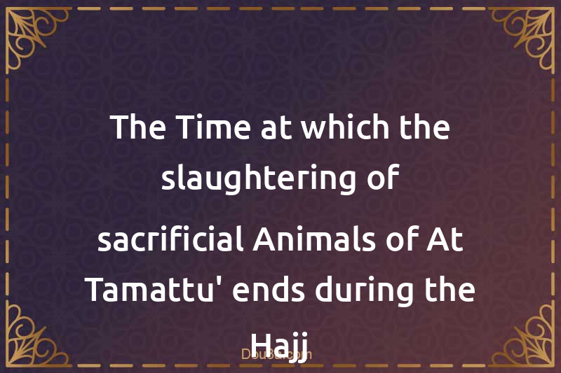The Time at which the slaughtering of sacrificial Animals of At-Tamattu' ends during the Hajj