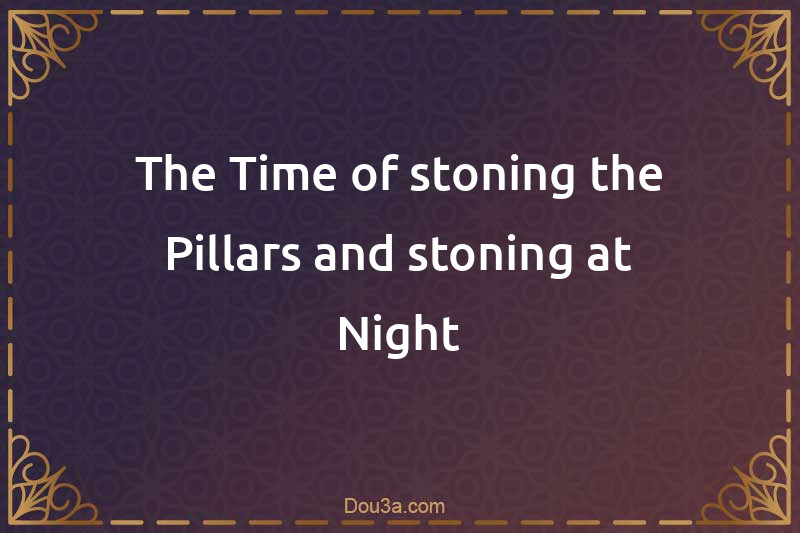 The Time of stoning the Pillars and stoning at Night