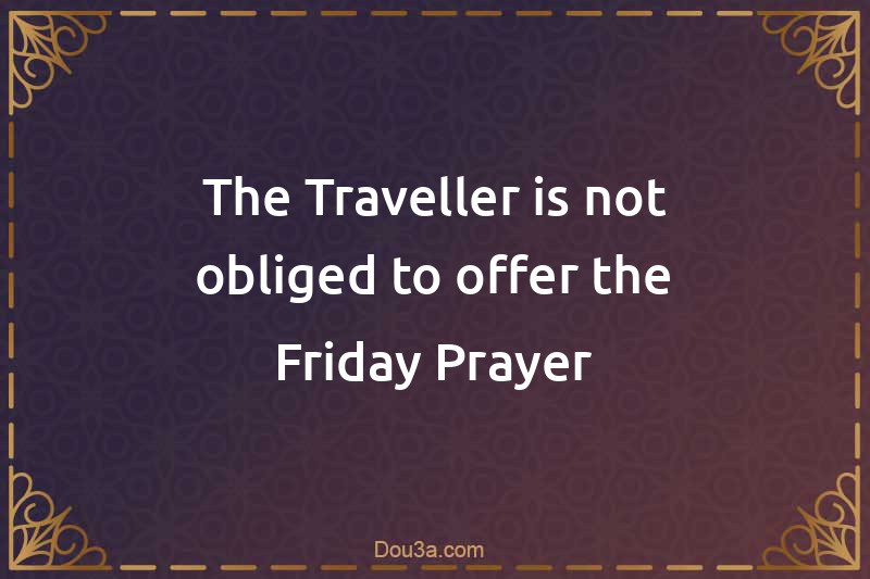 The Traveller is not obliged to offer the Friday Prayer