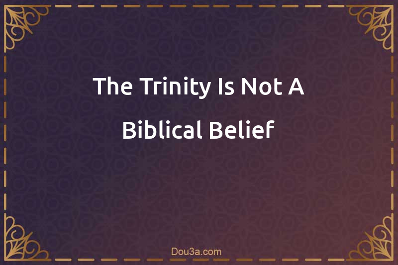The Trinity Is Not A Biblical Belief