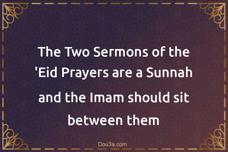 The Two Sermons of the 'Eid Prayers are a Sunnah and the Imam should sit between them