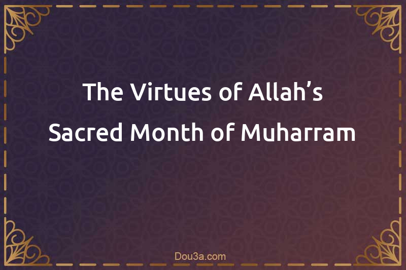 The Virtues of Allah’s Sacred Month of Muharram