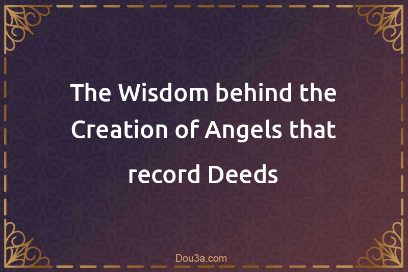 The Wisdom behind the Creation of Angels that record Deeds