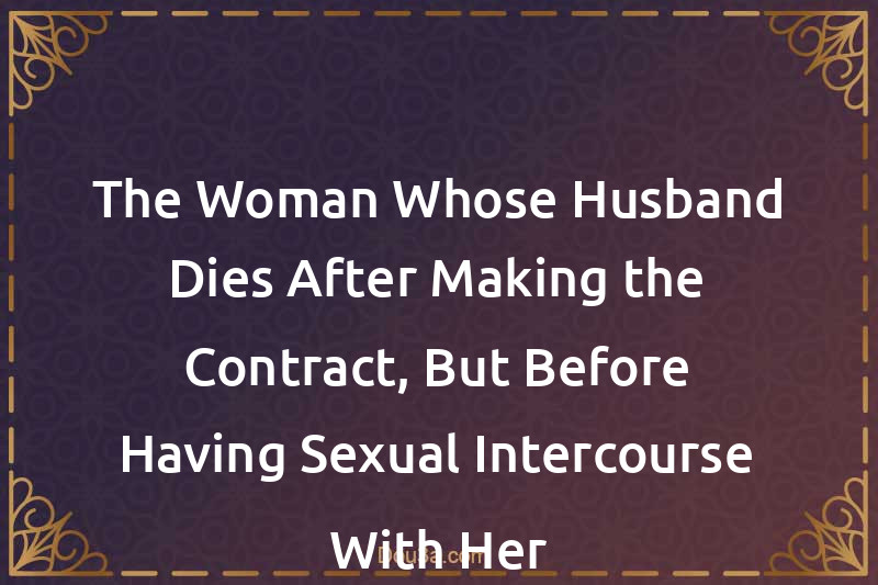 The Woman Whose Husband Dies After Making the Contract, But Before Having Sexual Intercourse With Her