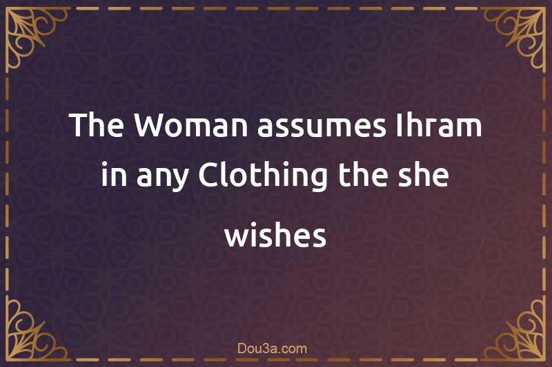 The Woman assumes Ihram in any Clothing the she wishes