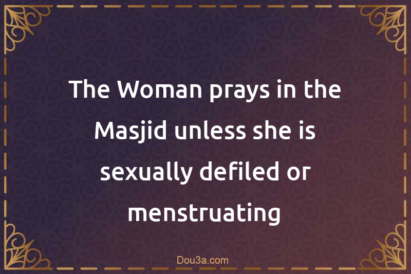 The Woman prays in the Masjid unless she is sexually defiled or menstruating