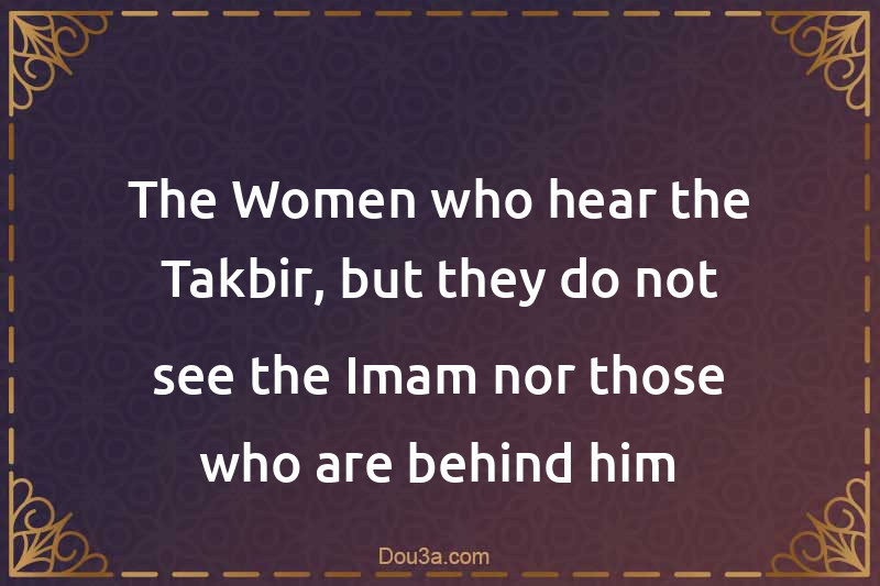 The Women who hear the Takbir, but they do not see the Imam nor those who are behind him
