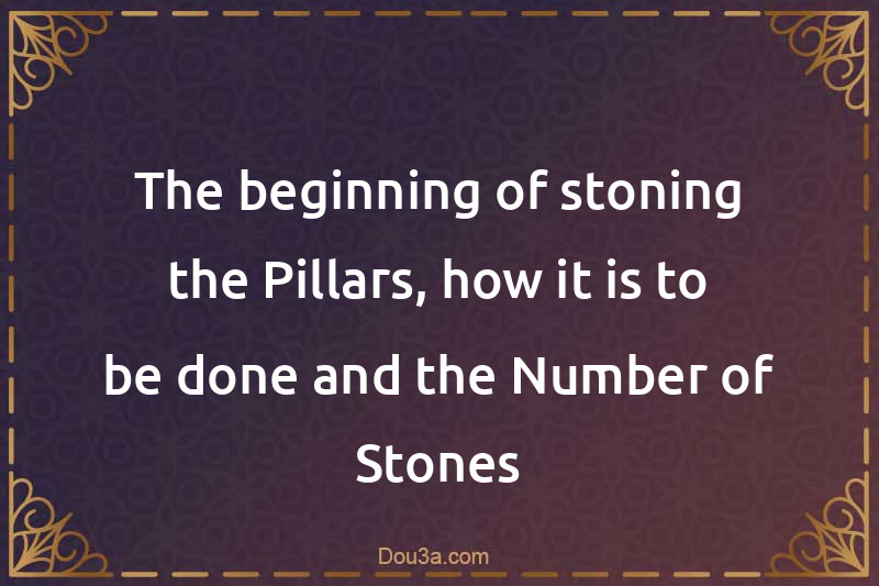 The beginning of stoning the Pillars, how it is to be done and the Number of Stones