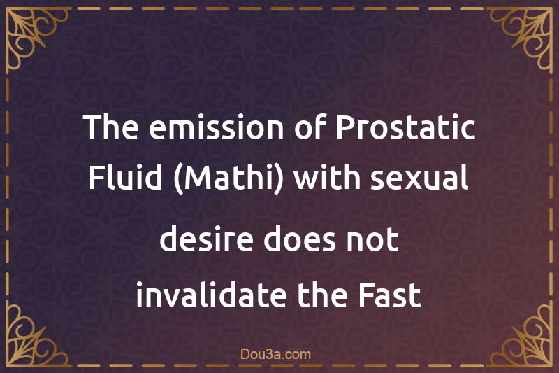 The emission of Prostatic Fluid (Mathi) with sexual desire does not invalidate the Fast