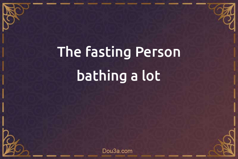 The fasting Person bathing a lot