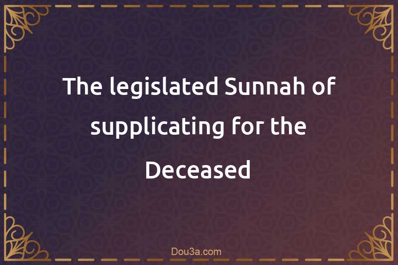The legislated Sunnah of supplicating for the Deceased