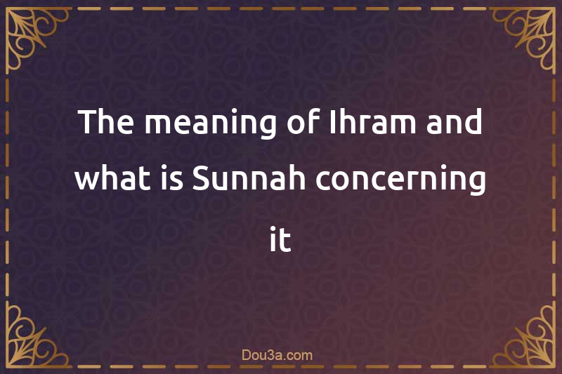 The meaning of Ihram and what is Sunnah concerning it