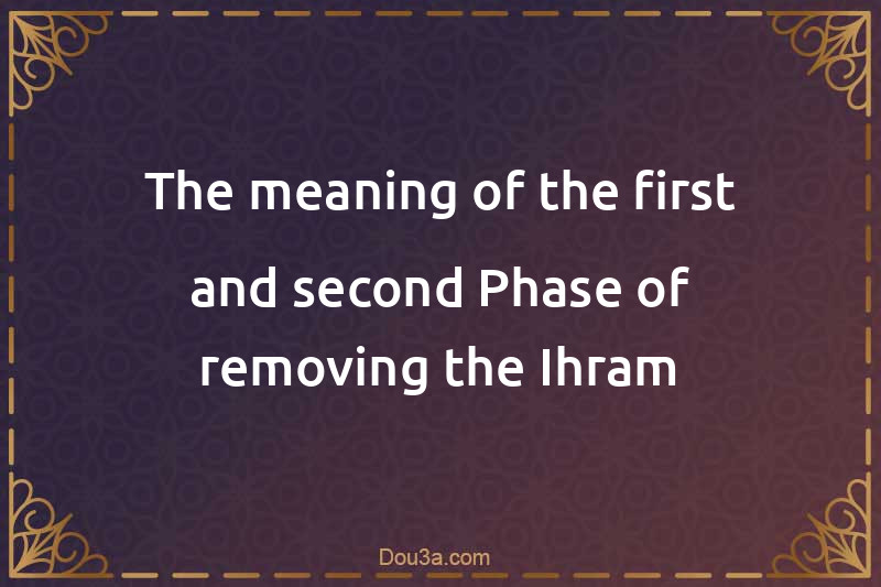 The meaning of the first and second Phase of removing the Ihram