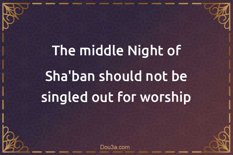 The middle Night of Sha'ban should not be singled out for worship