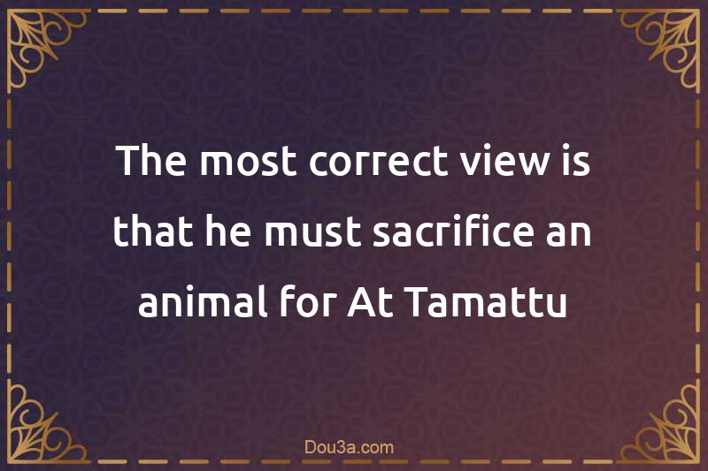 The most correct view is that he must sacrifice an animal for At-Tamattu