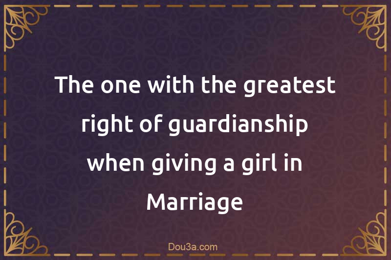 The one with the greatest right of guardianship when giving a girl in Marriage