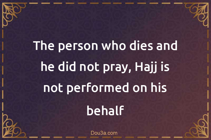 The person who dies and he did not pray, Hajj is not performed on his behalf