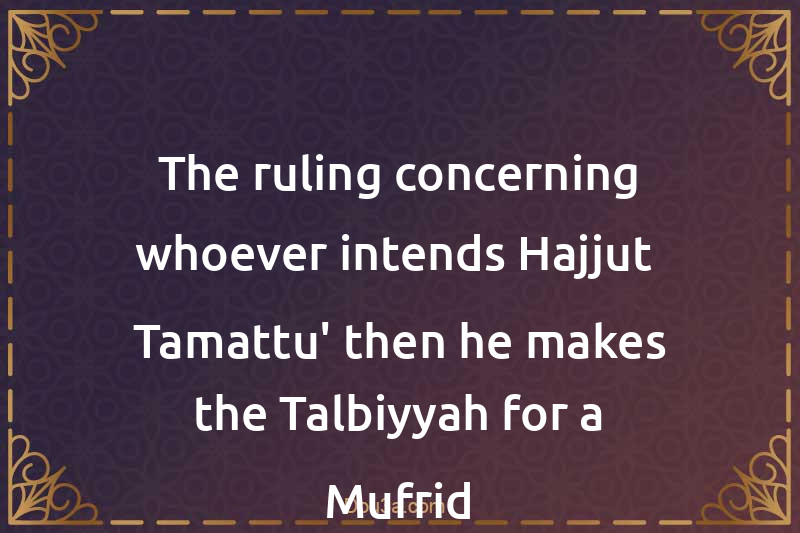 The ruling concerning whoever intends Hajjut- Tamattu' then he makes the Talbiyyah for a Mufrid