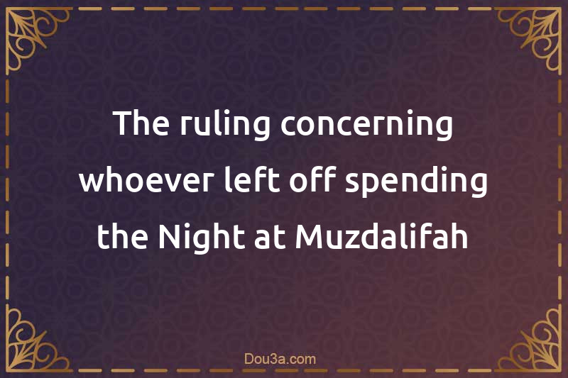 The ruling concerning whoever left off spending the Night at Muzdalifah
