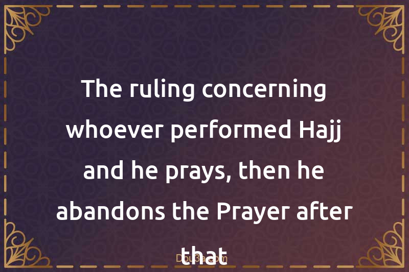 The ruling concerning whoever performed Hajj and he prays, then he abandons the Prayer after that
