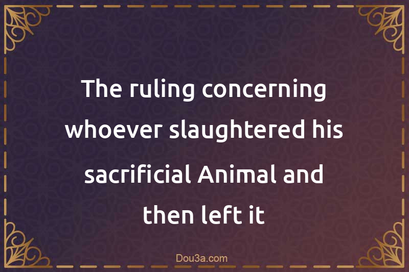 The ruling concerning whoever slaughtered his sacrificial Animal and then left it