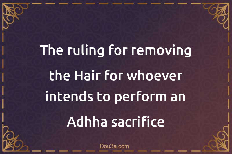 The ruling for removing the Hair for whoever intends to perform an Adhha sacrifice