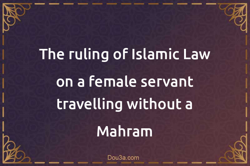 The ruling of Islamic Law on a female servant travelling without a Mahram
