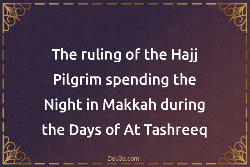 The ruling of the Hajj Pilgrim spending the Night in Makkah during the Days of At-Tashreeq
