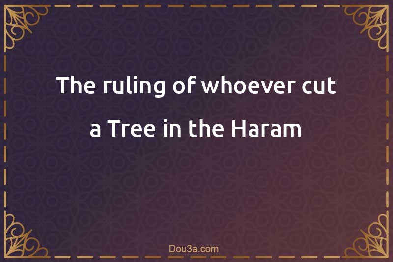 The ruling of whoever cut a Tree in the Haram