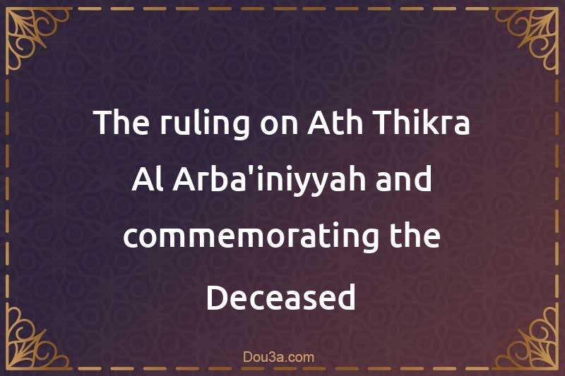 The ruling on Ath-Thikra Al-Arba'iniyyah and commemorating the Deceased