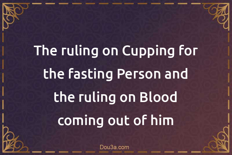 The ruling on Cupping for the fasting Person and the ruling on Blood coming out of him
