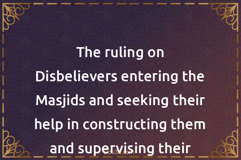 The ruling on Disbelievers the Masjids and seeking their help in constructing them and supervising their construction