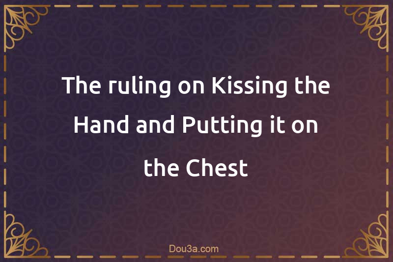 The ruling on Kissing the Hand and Putting it on the Chest