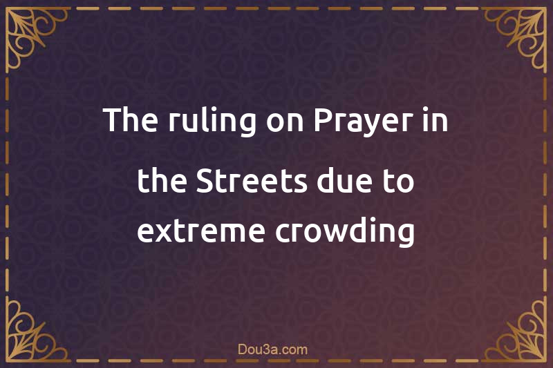 The ruling on Prayer in the Streets due to extreme crowding