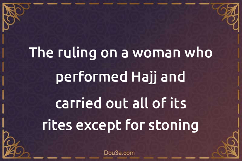 The ruling on a woman who performed Hajj and carried out all of its rites except for stoning