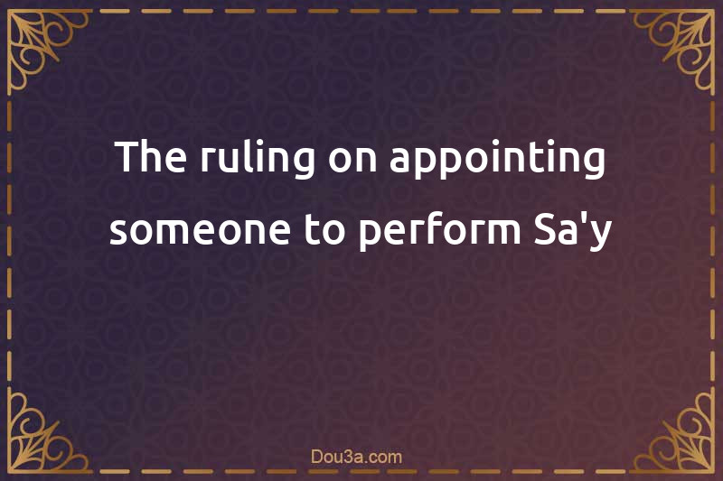 The ruling on appointing someone to perform Sa'y