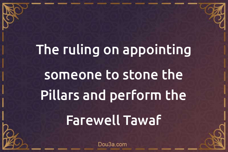 The ruling on appointing someone to stone the Pillars and perform the Farewell Tawaf