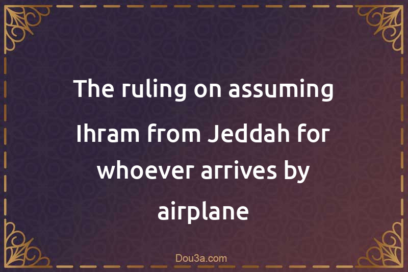 The ruling on assuming Ihram from Jeddah for whoever arrives by airplane