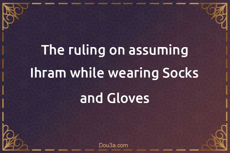 The ruling on assuming Ihram while wearing Socks and Gloves