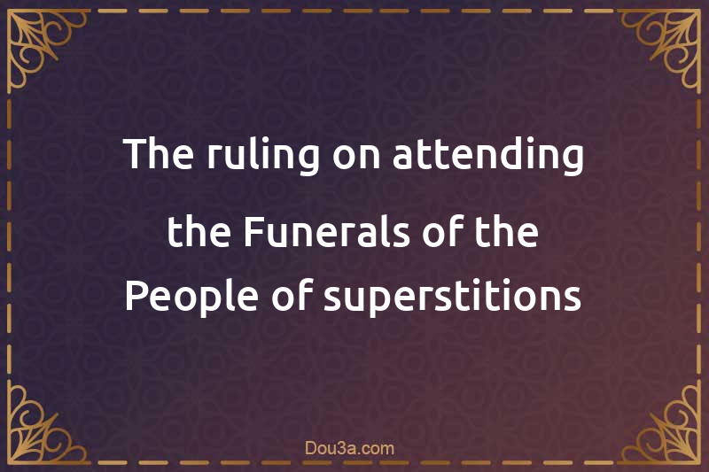 The ruling on attending the Funerals of the People of superstitions