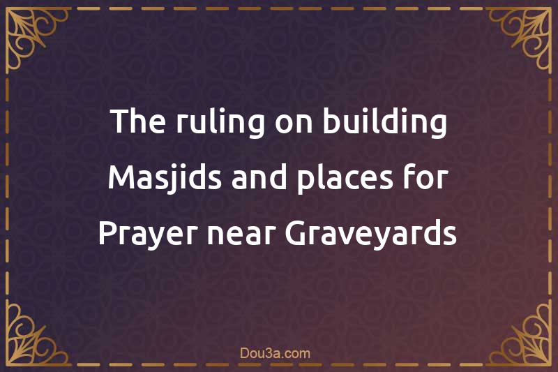 The ruling on building Masjids and places for Prayer near Graveyards